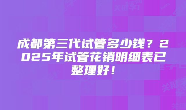 成都第三代试管多少钱?2025年试管花销明细表已整理好!