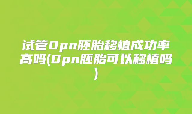 试管0pn胚胎移植成功率高吗(0pn胚胎可以移植吗)
