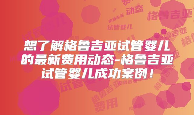 想了解格鲁吉亚试管婴儿的最新费用动态-格鲁吉亚试管婴儿成功案例!