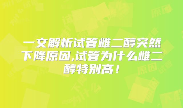 一文解析试管雌二醇突然下降原因,试管为什么雌二醇特别高！