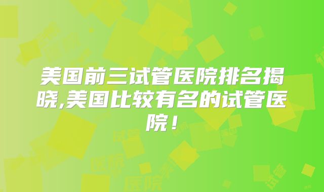 美国前三试管医院排名揭晓,美国比较有名的试管医院！