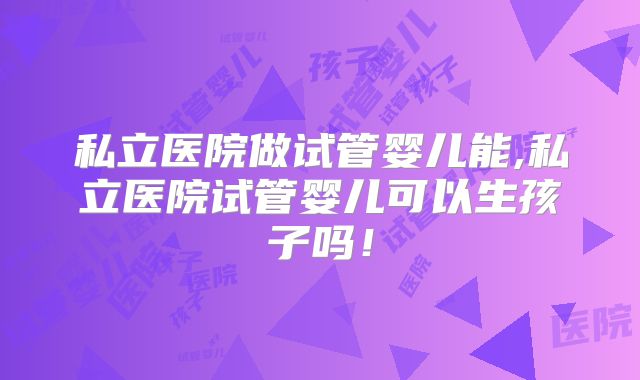 私立医院做试管婴儿能,私立医院试管婴儿可以生孩子吗！