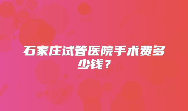 石家庄试管医院手术费多少钱？