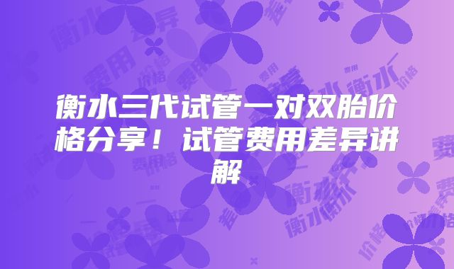 衡水三代试管一对双胎价格分享！试管费用差异讲解