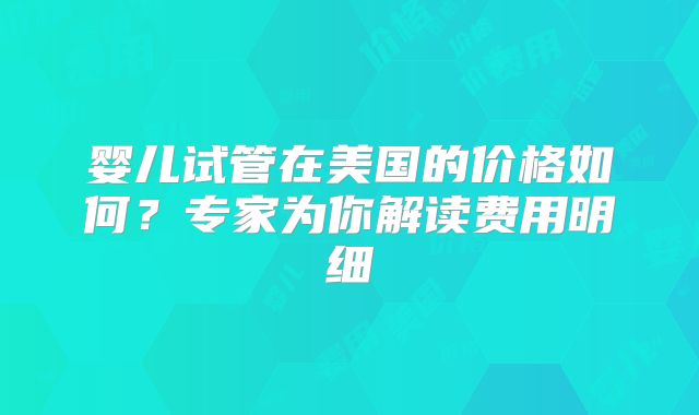 婴儿试管在美国的价格如何?专家为你解读费用明细