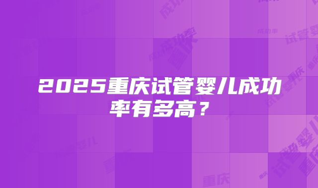 2025重庆试管婴儿成功率有多高？