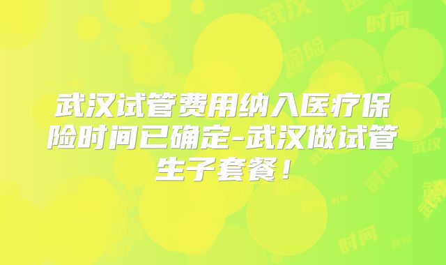 武汉试管费用纳入医疗保险时间已确定-武汉做试管生子套餐!