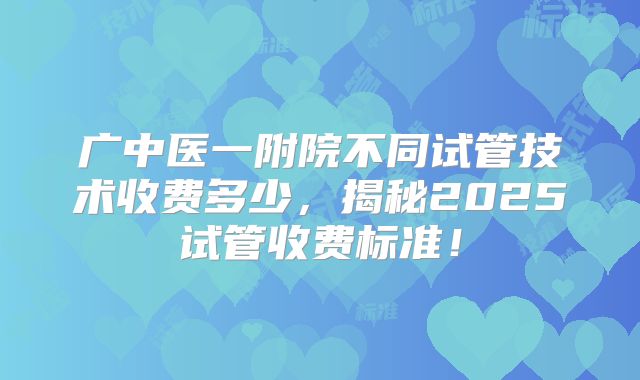 广中医一附院不同试管技术收费多少，揭秘2025试管收费标准！