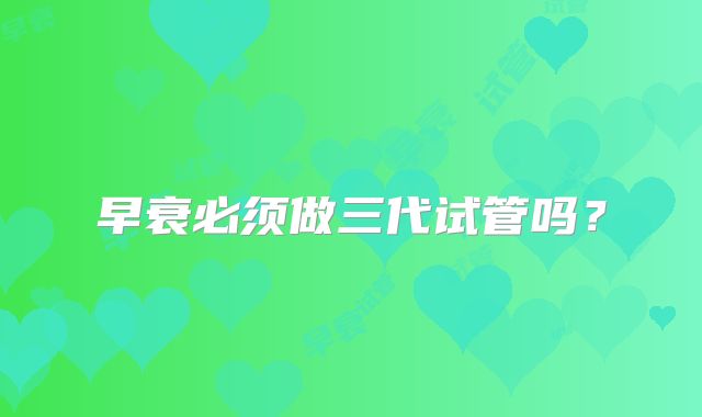 早衰必须做三代试管吗？