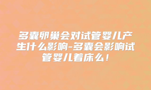 多囊卵巢会对试管婴儿产生什么影响-多囊会影响试管婴儿着床么！