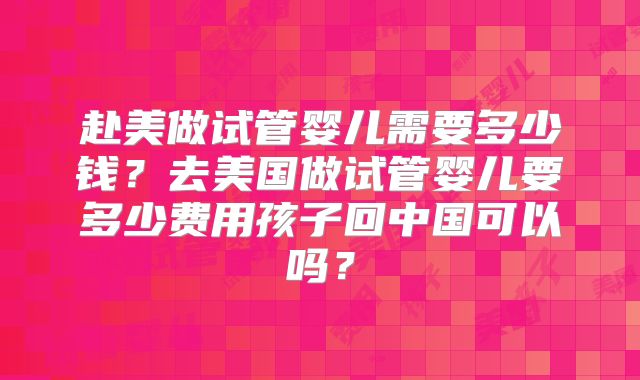赴美做试管婴儿需要多少钱？去美国做试管婴儿要多少费用孩子回中国可以吗？