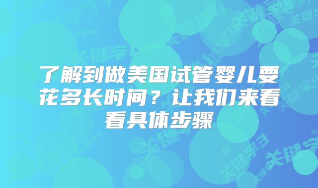 了解到做美国试管婴儿要花多长时间？让我们来看看具体步骤