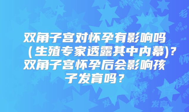 双角子宫对怀孕有影响吗（生殖专家透露其中内幕)？双角子宫怀孕后会影响孩子发育吗？