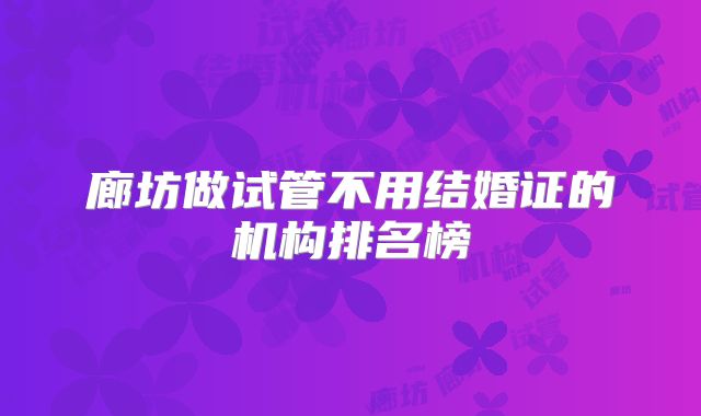 廊坊做试管不用结婚证的机构排名榜