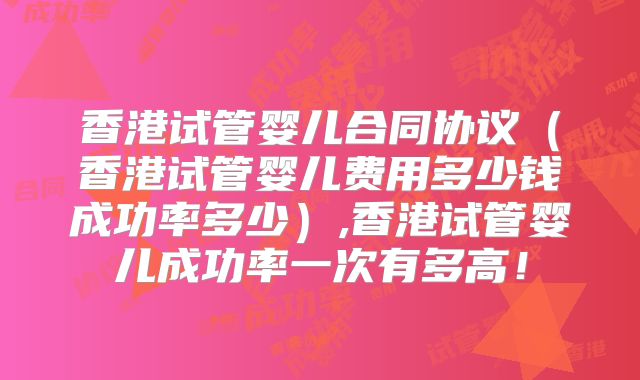香港试管婴儿合同协议（香港试管婴儿费用多少钱成功率多少）,香港试管婴儿成功率一次有多高！