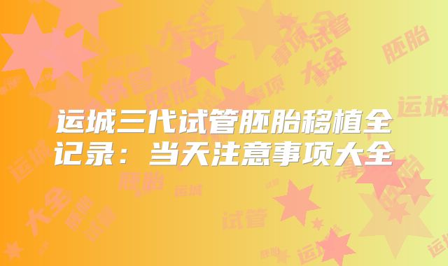 运城三代试管胚胎移植全记录：当天注意事项大全