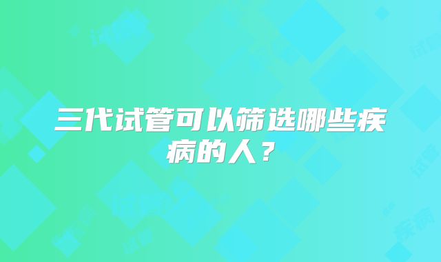 三代试管可以筛选哪些疾病的人?
