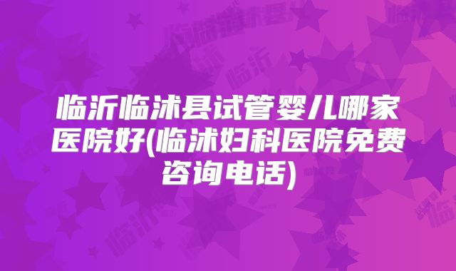临沂临沭县试管婴儿哪家医院好(临沭妇科医院免费咨询电话)