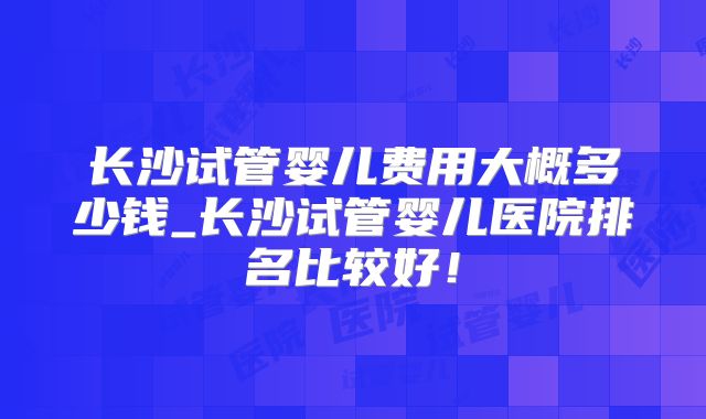 长沙试管婴儿费用大概多少钱_长沙试管婴儿医院排名比较好!
