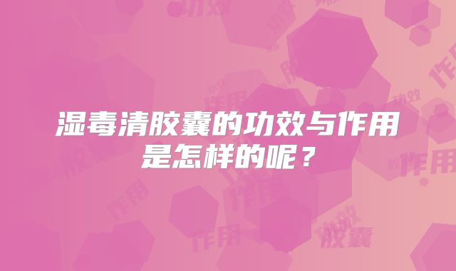 湿毒清胶囊的功效与作用是怎样的呢？