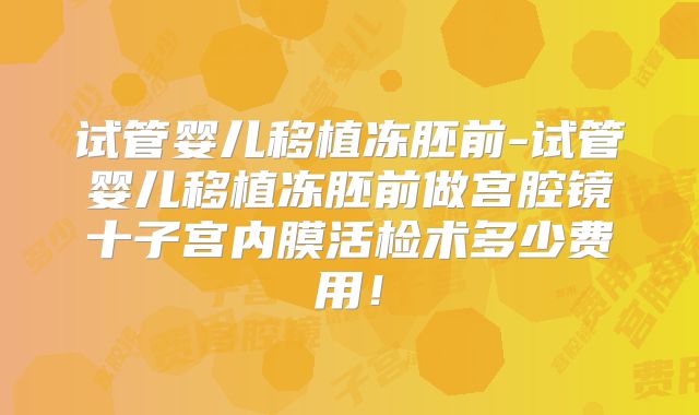 试管婴儿移植冻胚前-试管婴儿移植冻胚前做宫腔镜十子宫内膜活检术多少费用！