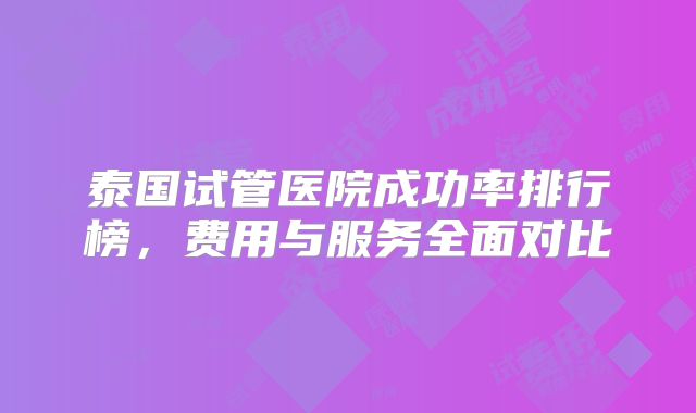 泰国试管医院成功率排行榜,费用与服务全面对比