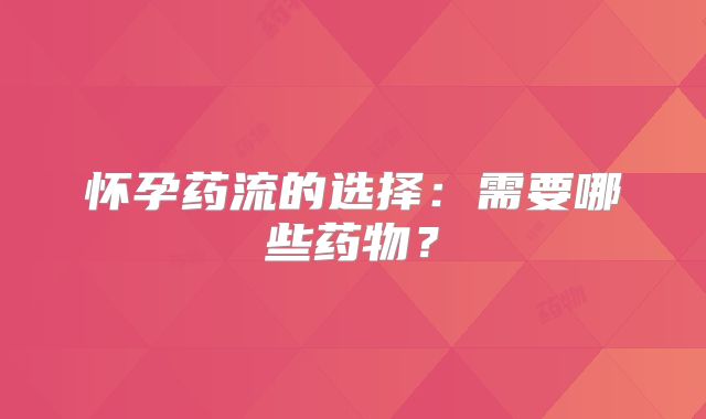 怀孕药流的选择:需要哪些药物?