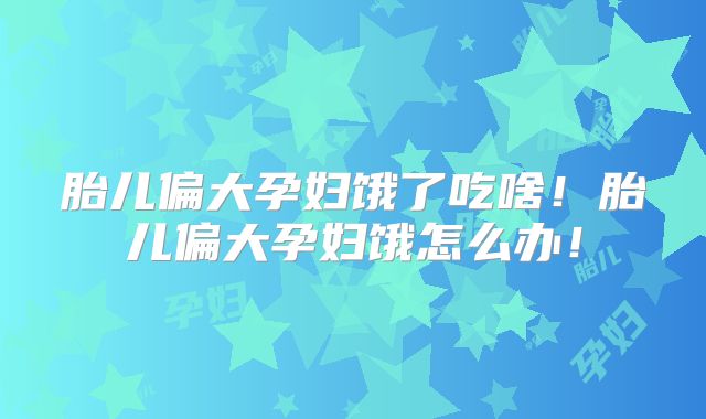 胎儿偏大孕妇饿了吃啥！胎儿偏大孕妇饿怎么办！