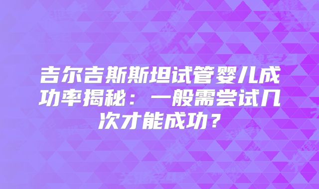吉尔吉斯斯坦试管婴儿成功率揭秘：一般需尝试几次才能成功？