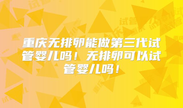 重庆无排卵能做第三代试管婴儿吗！无排卵可以试管婴儿吗！