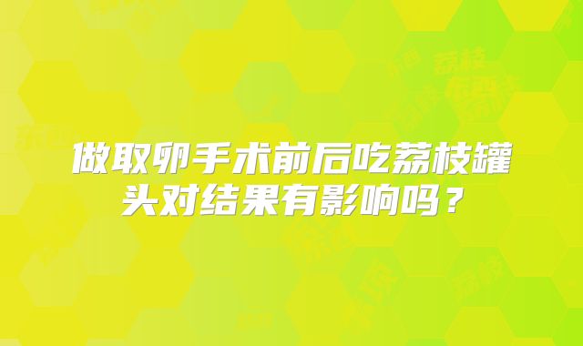 做取卵手术前后吃荔枝罐头对结果有影响吗？