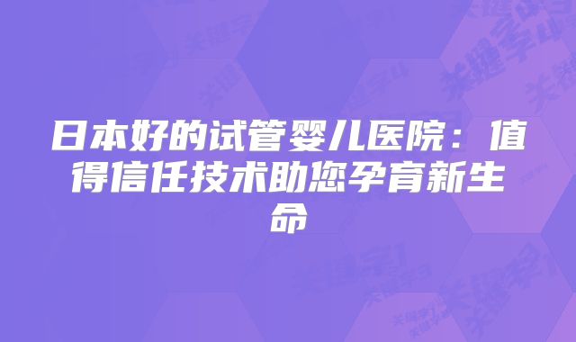 日本好的试管婴儿医院：值得信任技术助您孕育新生命