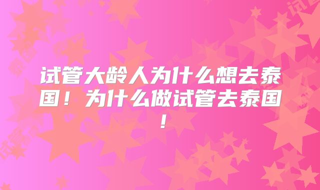 试管大龄人为什么想去泰国！为什么做试管去泰国！