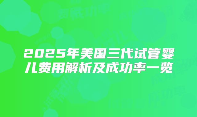 2025年美国三代试管婴儿费用解析及成功率一览