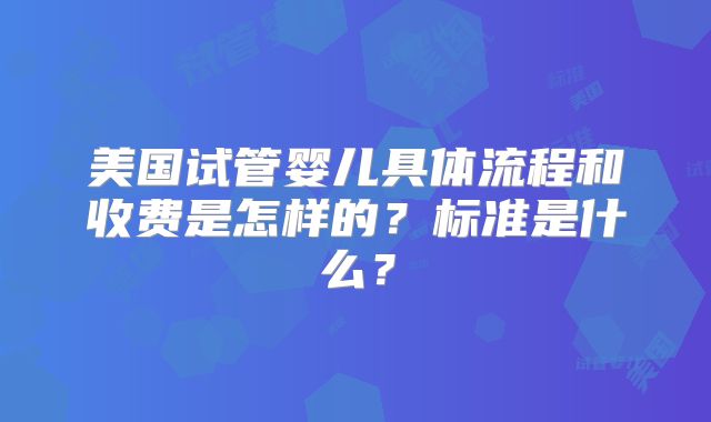 美国试管婴儿具体流程和收费是怎样的？标准是什么？