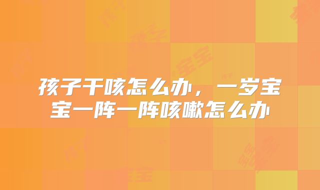 孩子干咳怎么办，一岁宝宝一阵一阵咳嗽怎么办
