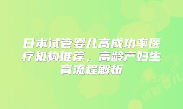 日本试管婴儿高成功率医疗机构推荐,高龄产妇生育流程解析