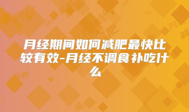 月经期间如何减肥最快比较有效-月经不调食补吃什么