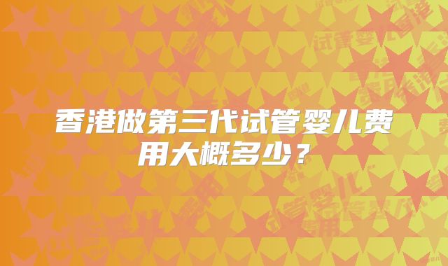 香港做第三代试管婴儿费用大概多少？