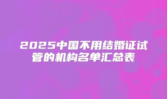 2025中国不用结婚证试管的机构名单汇总表