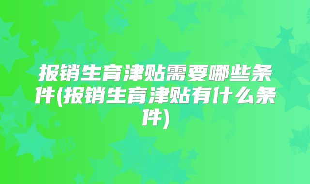 报销生育津贴需要哪些条件(报销生育津贴有什么条件)