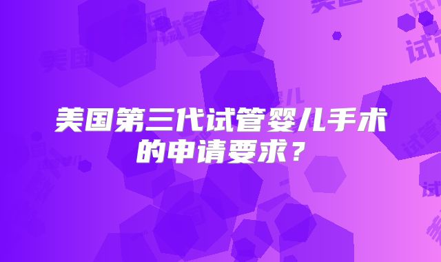 美国第三代试管婴儿手术的申请要求?