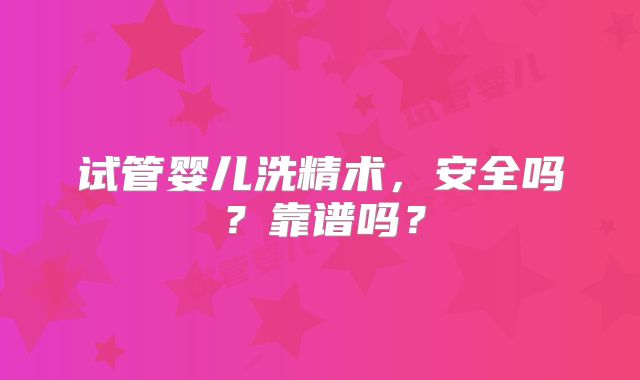 试管婴儿洗精术,安全吗?靠谱吗?