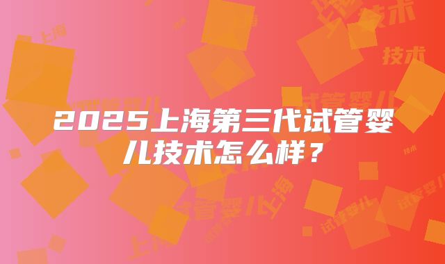 2025上海第三代试管婴儿技术怎么样？