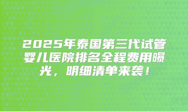 2025年泰国第三代试管婴儿医院排名全程费用曝光，明细清单来袭！