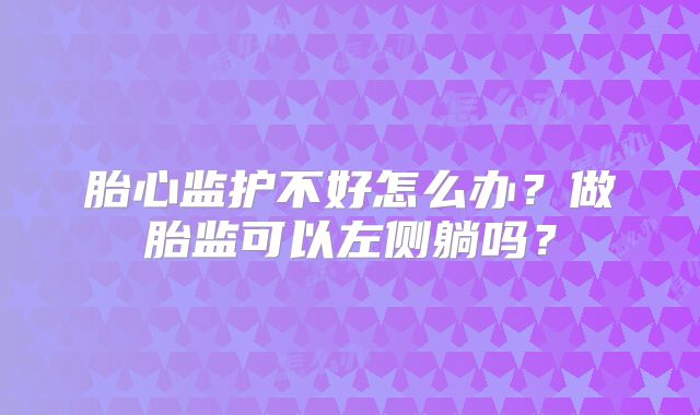 胎心监护不好怎么办？做胎监可以左侧躺吗？