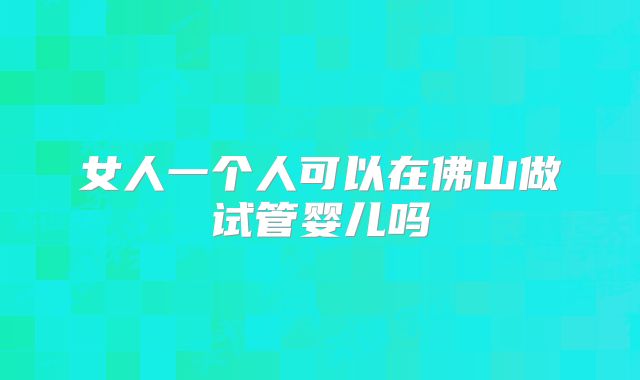 女人一个人可以在佛山做试管婴儿吗
