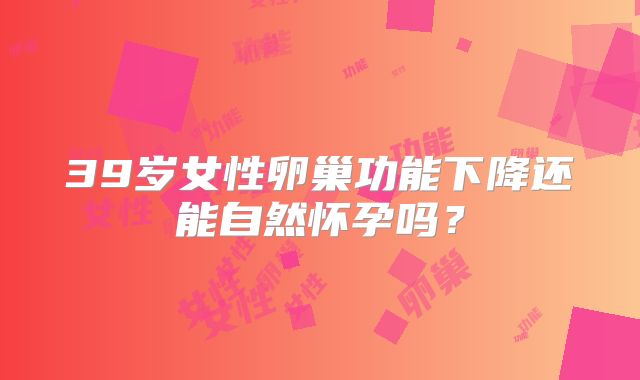 39岁女性卵巢功能下降还能自然怀孕吗？