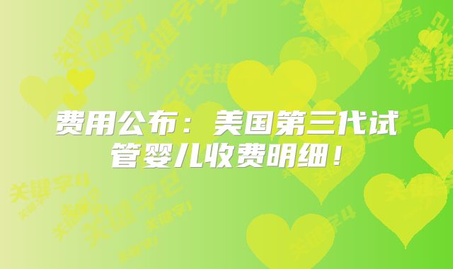 费用公布：美国第三代试管婴儿收费明细！