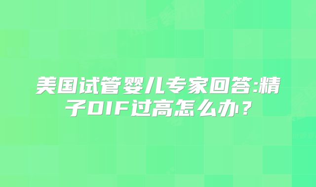 美国试管婴儿专家回答:精子DIF过高怎么办？